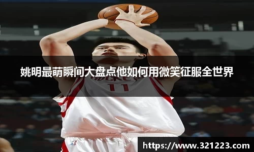姚明最萌瞬间大盘点他如何用微笑征服全世界