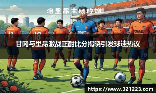 甘冈与里昂激战正酣比分揭晓引发球迷热议