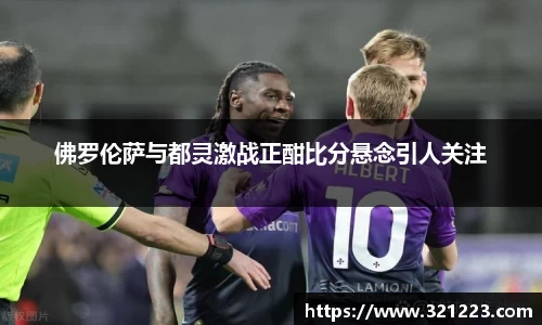 佛罗伦萨与都灵激战正酣比分悬念引人关注