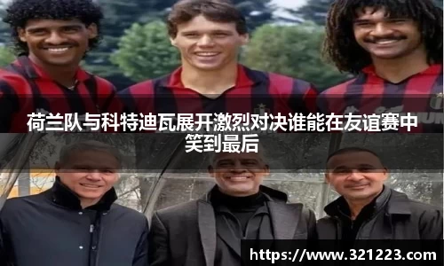 荷兰队与科特迪瓦展开激烈对决谁能在友谊赛中笑到最后