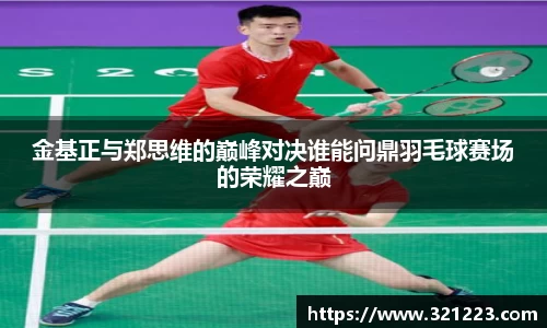 金基正与郑思维的巅峰对决谁能问鼎羽毛球赛场的荣耀之巅